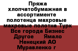 Пряжа хлопчатобумажная в ассортименте, полотенца махровые, махровые полотна Турк - Все города Бизнес » Другое   . Ямало-Ненецкий АО,Муравленко г.